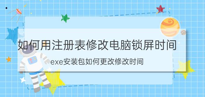 如何用注册表修改电脑锁屏时间 exe安装包如何更改修改时间？